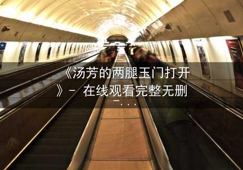 《汤芳的两腿玉门打开》- 在线观看完整无删 - 揭开禁忌之门背后的惊天秘密