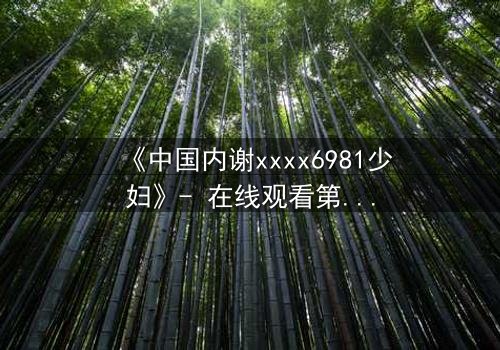《中国内谢xxxx6981少妇》- 在线观看第3集 - 揭开隐藏的真相与禁忌之恋