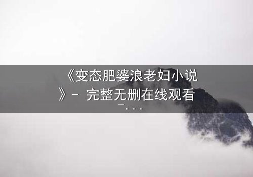 《变态肥婆浪老妇小说》- 完整无删在线观看 - 揭开人性最隐秘的角落