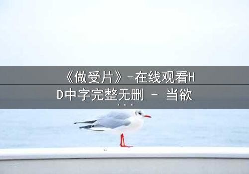 《做受片》-在线观看HD中字完整无删 - 当欲望成为枷锁,谁能挣脱?