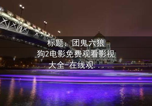 标题:团鬼六狼狗2电影免费观看影视大全-在线观看HD中字完整无删 - 揭开禁忌之恋的终极谜团