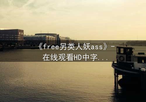 《free另类人妖ass》- 在线观看HD中字 - 揭开禁忌之恋的终极谜题