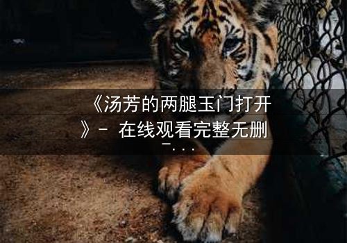 《汤芳的两腿玉门打开》- 在线观看完整无删 - 揭开隐藏的真相与背叛