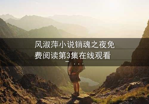 风淑萍小说销魂之夜免费阅读第3集在线观看 - 一场欲望与救赎的致命游戏