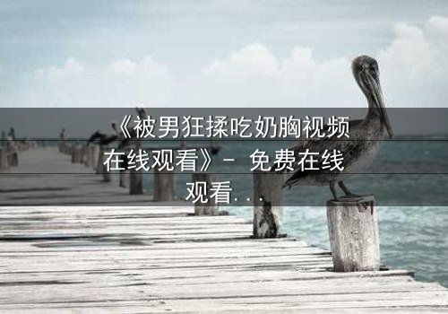 《被男狂揉吃奶胸视频在线观看》- 免费在线观看 - 第3集HD中字