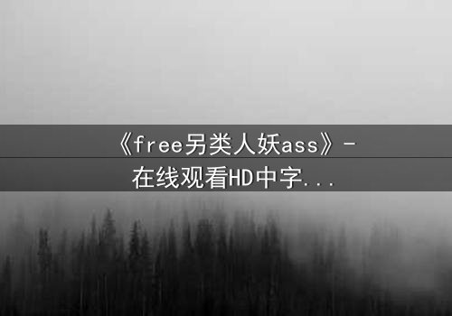 《free另类人妖ass》- 在线观看HD中字 - 揭开禁忌之恋的惊天内幕