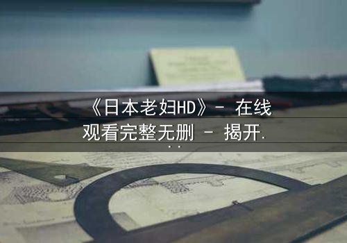 《日本老妇HD》- 在线观看完整无删 - 揭开禁忌之恋的隐秘真相
