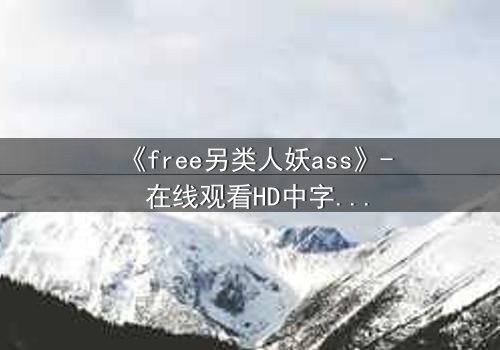 《free另类人妖ass》- 在线观看HD中字 - 揭开禁忌之恋的隐秘真相