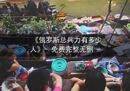 《俄罗斯总兵力有多少人》- 免费完整无删 - 第3集HD中字