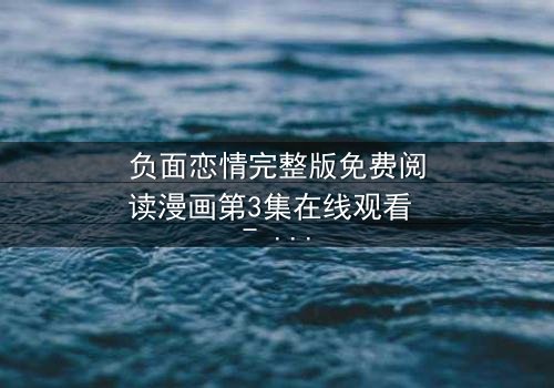 负面恋情完整版免费阅读漫画第3集在线观看 - 当爱变成毒药,谁能全身而退?