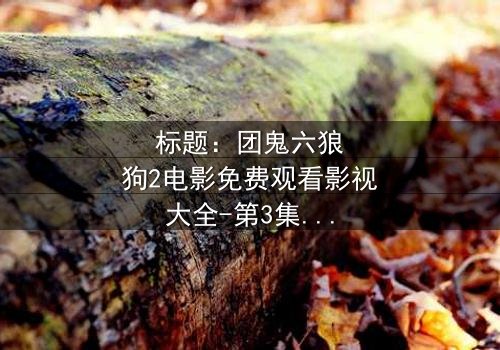 标题:团鬼六狼狗2电影免费观看影视大全-第3集在线观看 - 揭秘人性深渊的终极诱惑