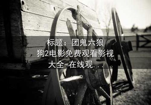 标题:团鬼六狼狗2电影免费观看影视大全-在线观看HD中字完整无删 - 揭秘人性深渊的终极诱惑