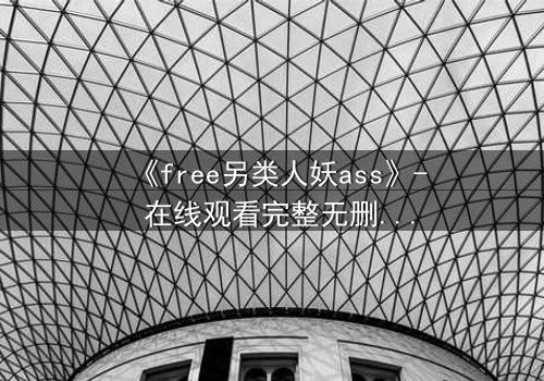 《free另类人妖ass》- 在线观看完整无删 - 揭开禁忌之恋的惊天内幕