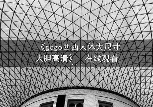 《gogo西西人体大尺寸大胆高清》- 在线观看HD中字 - 完整无删影视大全第3集