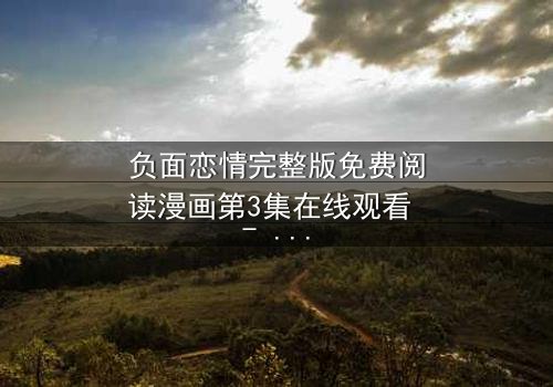 负面恋情完整版免费阅读漫画第3集在线观看 - 当爱变成毒药,你敢直视吗?