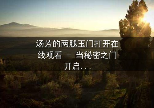 汤芳的两腿玉门打开在线观看 - 当秘密之门开启,命运将如何逆转?
