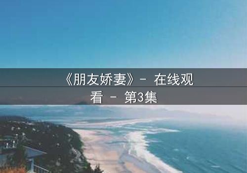 《朋友娇妻》- 在线观看 - 第3集