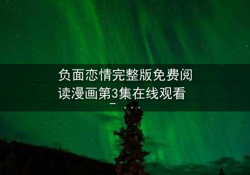 负面恋情完整版免费阅读漫画第3集在线观看 - 当爱情沦为致命游戏,你敢点开吗?