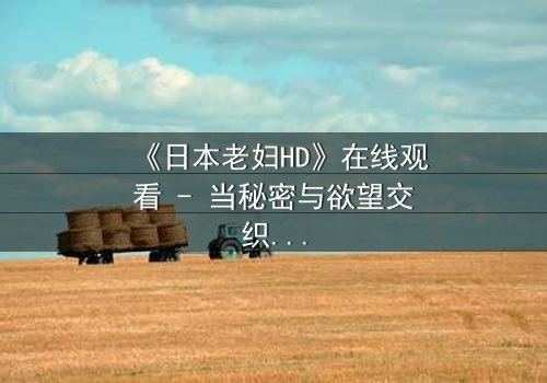 《日本老妇HD》在线观看 - 当秘密与欲望交织,谁能全身而退?