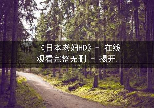 《日本老妇HD》- 在线观看完整无删 - 揭开隐藏的家族秘密