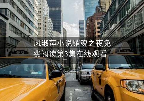 风淑萍小说销魂之夜免费阅读第3集在线观看 - 当欲望与秘密交织,谁能全身而退?