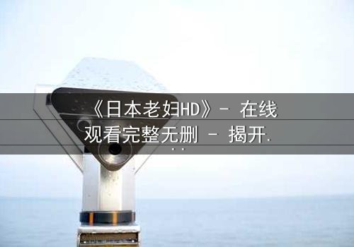 《日本老妇HD》- 在线观看完整无删 - 揭开她隐藏一生的秘密