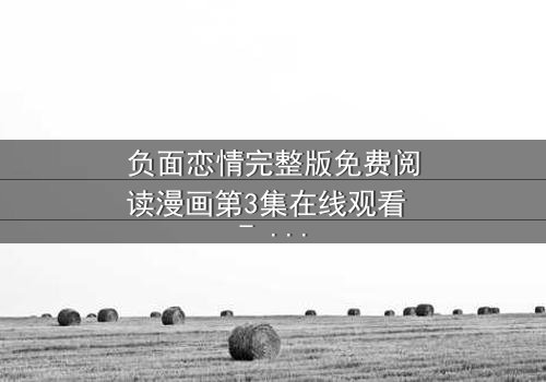 负面恋情完整版免费阅读漫画第3集在线观看 - 当爱情变成毒药,你敢直面真相吗?