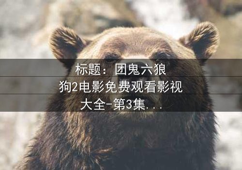 标题:团鬼六狼狗2电影免费观看影视大全-第3集在线观看 - 揭秘人性与欲望的终极对决