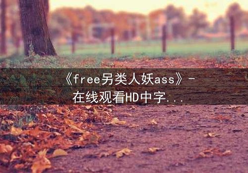 《free另类人妖ass》- 在线观看HD中字完整无删 - 揭开禁忌之恋的惊世真相