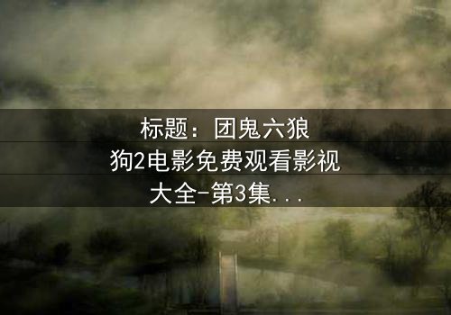 标题:团鬼六狼狗2电影免费观看影视大全-第3集在线观看 - 揭秘人性深渊的终极诱惑