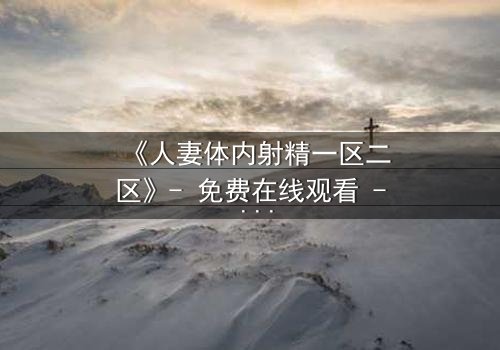 《人妻体内射精一区二区》- 免费在线观看 - HD中字第3集