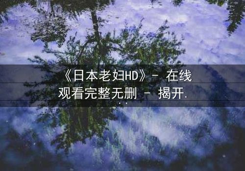 《日本老妇HD》- 在线观看完整无删 - 揭开隐藏的家族秘密