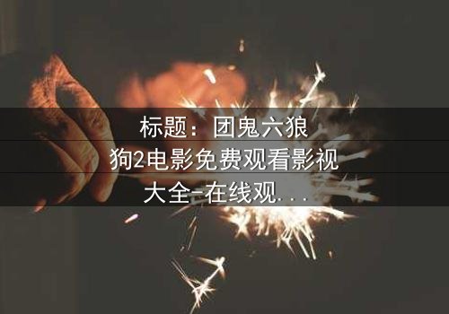 标题:团鬼六狼狗2电影免费观看影视大全-在线观看HD中字-揭开人性暗面的终极诱惑