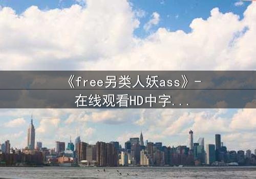 《free另类人妖ass》- 在线观看HD中字 - 揭开禁忌之恋的隐秘真相