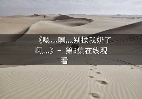 《嗯灬啊灬别揉我奶了啊灬》- 第3集在线观看 - 一场禁忌之恋的致命诱惑