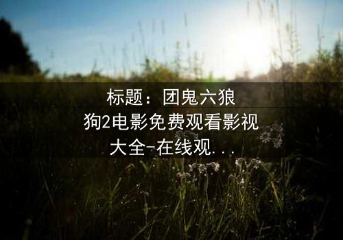标题:团鬼六狼狗2电影免费观看影视大全-在线观看HD中字完整版 - 揭秘人性与欲望的终极对决