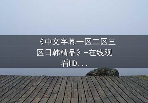 《中文字幕一区二区三区日韩精品》-在线观看HD中字 - 完整无删第5集