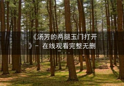 《汤芳的两腿玉门打开》- 在线观看完整无删 - 揭开禁忌之门背后的惊天秘密