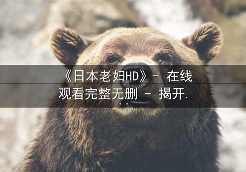 《日本老妇HD》- 在线观看完整无删 - 揭开隐藏的家族秘密