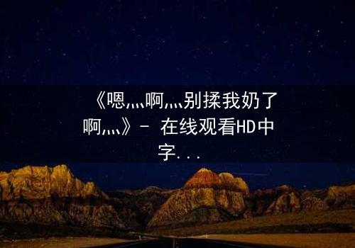 《嗯灬啊灬别揉我奶了啊灬》- 在线观看HD中字 - 当禁忌之恋遇上家族阴谋