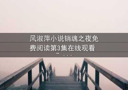 风淑萍小说销魂之夜免费阅读第3集在线观看 - 当秘密被揭开,谁还能全身而退?