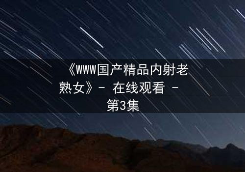 《WWW国产精品内射老熟女》- 在线观看 - 第3集