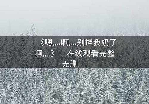 《嗯灬啊灬别揉我奶了啊灬》- 在线观看完整无删 - 当禁忌之恋遇上伦理风暴
