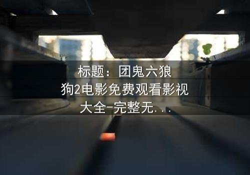 标题:团鬼六狼狗2电影免费观看影视大全-完整无删在线观看 - 揭秘人性与欲望的终极对决