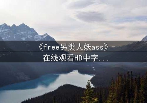 《free另类人妖ass》- 在线观看HD中字 - 揭开禁忌之恋的隐秘真相