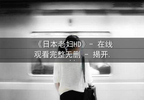 《日本老妇HD》- 在线观看完整无删 - 揭开隐藏的家族秘密