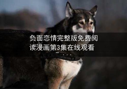 负面恋情完整版免费阅读漫画第3集在线观看 - 当爱变成毒药,你敢直面真相吗?