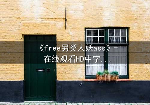 《free另类人妖ass》- 在线观看HD中字 - 一场身份与欲望的禁忌风暴