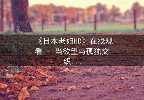 《日本老妇HD》在线观看 - 当欲望与孤独交织,她如何挣脱命运的枷锁?