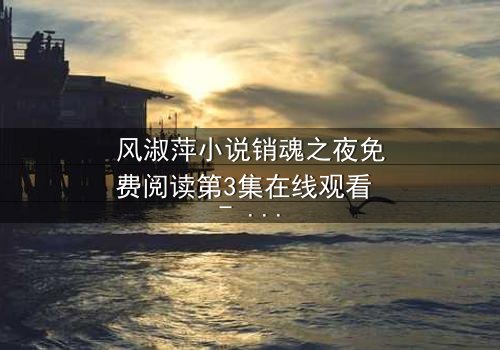 风淑萍小说销魂之夜免费阅读第3集在线观看 - 当秘密揭开,谁还能全身而退?